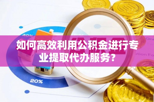 金堂如何高效利用公积金进行专业提取代办服务？