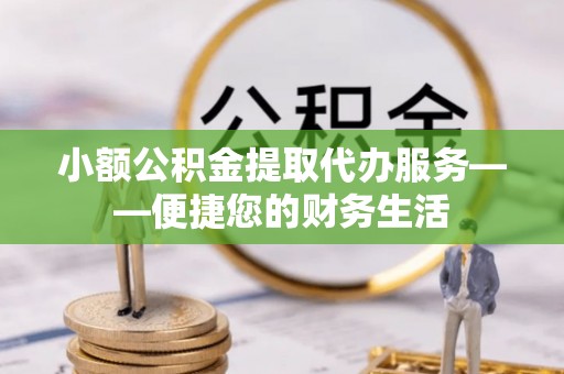 金堂小额公积金提取代办服务——便捷您的财务生活