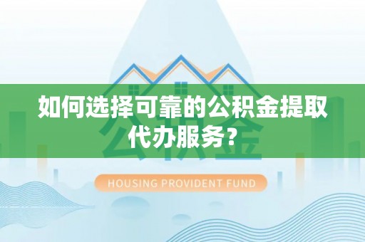 金堂如何选择可靠的公积金提取代办服务？