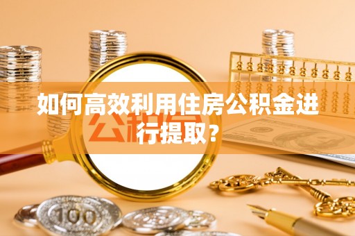 金堂如何高效利用住房公积金进行提取？