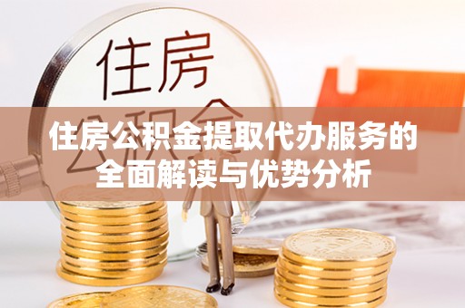 金堂住房公积金提取代办服务的全面解读与优势分析