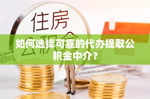 金堂如何选择可靠的代办提取公积金中介？