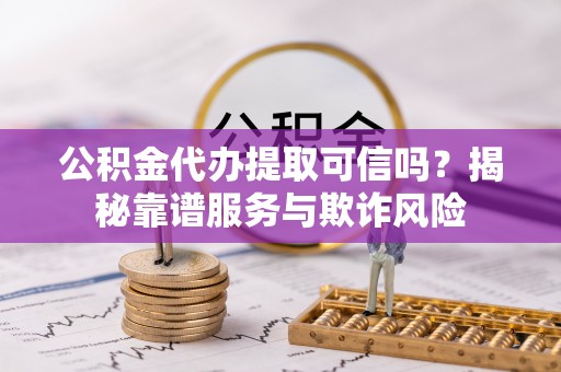 金堂公积金代办提取可信吗？揭秘靠谱服务与欺诈风险