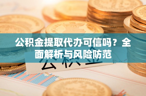 金堂公积金提取代办可信吗？全面解析与风险防范