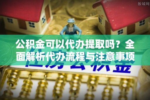 金堂公积金可以代办提取吗？全面解析代办流程与注意事项