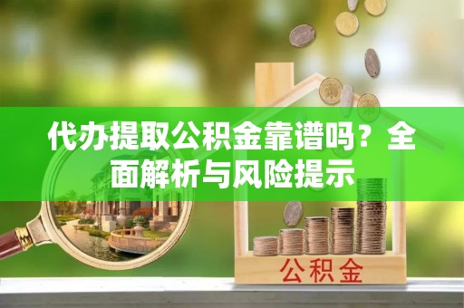 金堂代办提取公积金靠谱吗？全面解析与风险提示