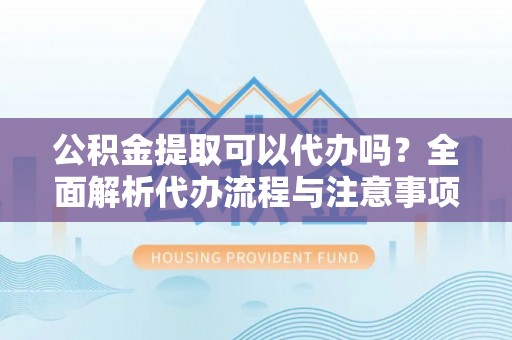 金堂公积金提取可以代办吗？全面解析代办流程与注意事项